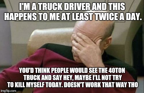 Captain Picard Facepalm Meme | I'M A TRUCK DRIVER AND THIS HAPPENS TO ME AT LEAST TWICE A DAY. YOU'D THINK PEOPLE WOULD SEE THE 40TON TRUCK AND SAY HEY, MAYBE I'LL NOT TRY | image tagged in memes,captain picard facepalm | made w/ Imgflip meme maker