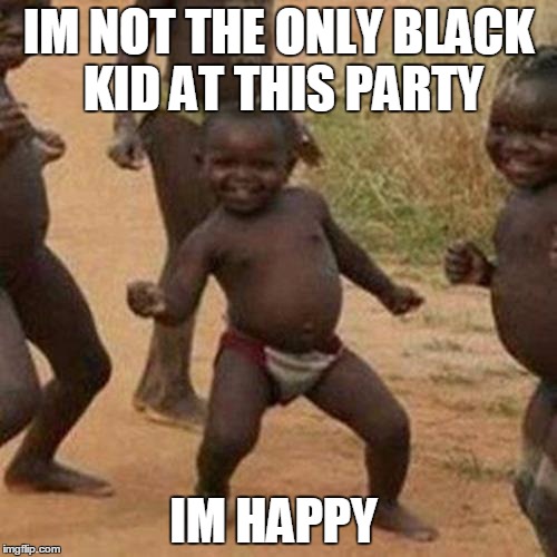 Third World Success Kid | IM NOT THE ONLY BLACK KID AT THIS PARTY; IM HAPPY | image tagged in memes,third world success kid | made w/ Imgflip meme maker