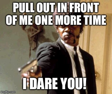 Say That Again I Dare You Meme | PULL OUT IN FRONT OF ME ONE MORE TIME I DARE YOU! | image tagged in memes,say that again i dare you | made w/ Imgflip meme maker