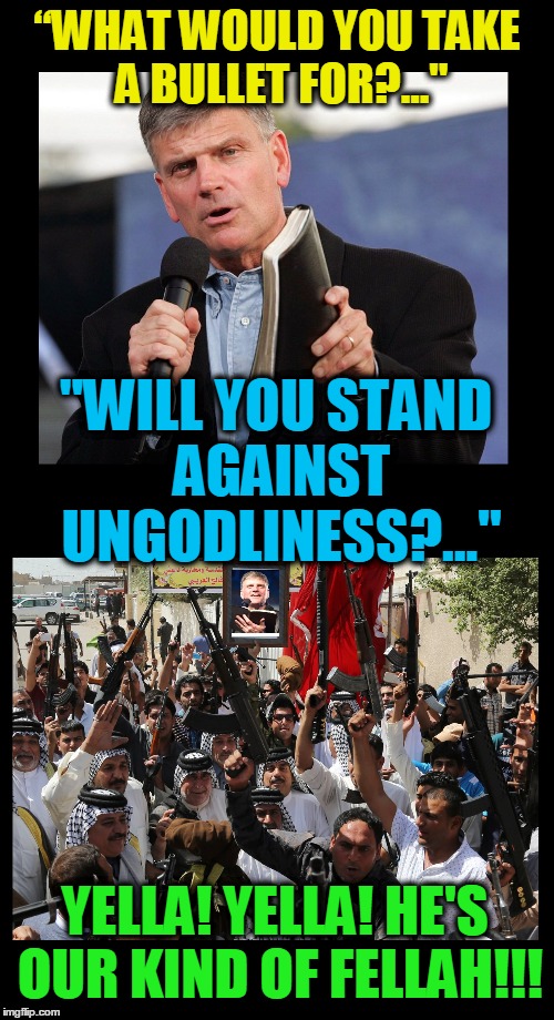 Christian ISIS | “WHAT WOULD YOU TAKE A BULLET FOR?..."; "WILL YOU STAND AGAINST UNGODLINESS?..."; YELLA! YELLA! HE'S OUR KIND OF FELLAH!!! | image tagged in memes,political meme | made w/ Imgflip meme maker