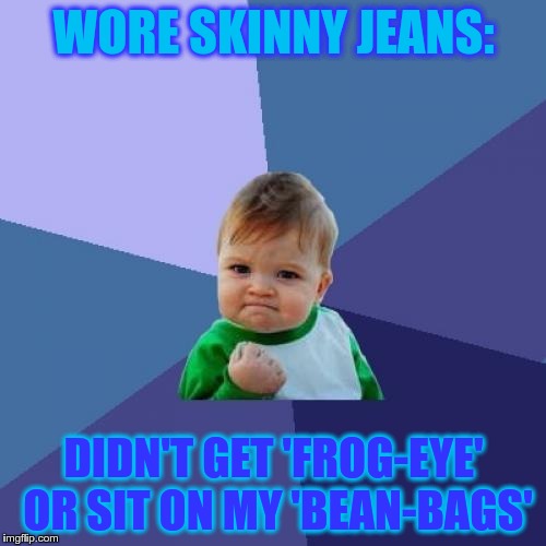 Success Kid | WORE SKINNY JEANS:; DIDN'T GET 'FROG-EYE' OR SIT ON MY 'BEAN-BAGS' | image tagged in memes,success kid | made w/ Imgflip meme maker