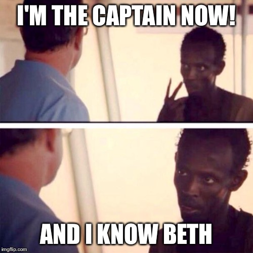 Captain Phillips - I'm The Captain Now Meme | I'M THE CAPTAIN NOW! AND I KNOW BETH | image tagged in memes,captain phillips - i'm the captain now | made w/ Imgflip meme maker