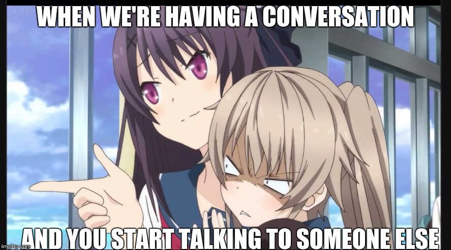 WHEN WE'RE HAVING A CONVERSATION; AND YOU START TALKING TO SOMEONE ELSE | image tagged in when you talk to me | made w/ Imgflip meme maker