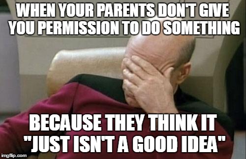 Captain Picard Facepalm | WHEN YOUR PARENTS DON'T GIVE YOU PERMISSION TO DO SOMETHING; BECAUSE THEY THINK IT "JUST ISN'T A GOOD IDEA" | image tagged in memes,captain picard facepalm | made w/ Imgflip meme maker