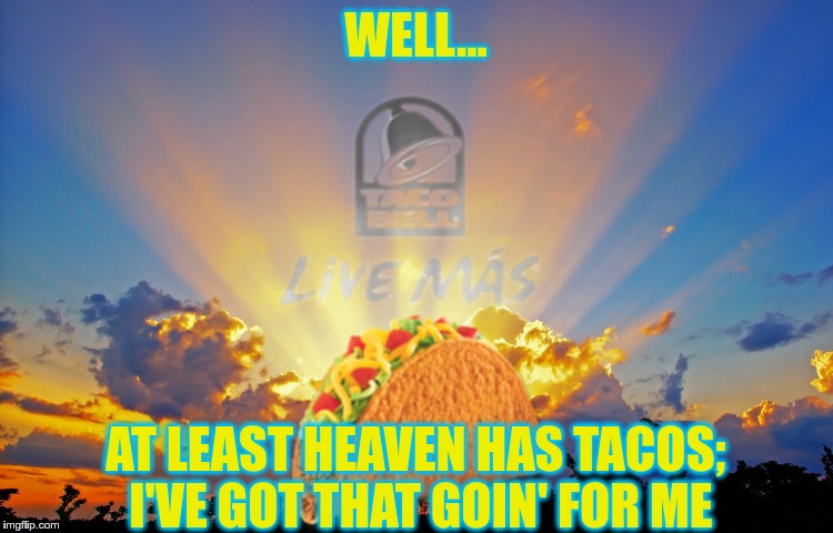 Divine Tacos | WELL... AT LEAST HEAVEN HAS TACOS; I'VE GOT THAT GOIN' FOR ME | image tagged in divine tacos | made w/ Imgflip meme maker