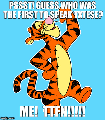 Tigger | PSSST! GUESS WHO WAS THE FIRST TO SPEAK TXTESE? ME!  TTFN!!!!! | image tagged in texting,tigger | made w/ Imgflip meme maker