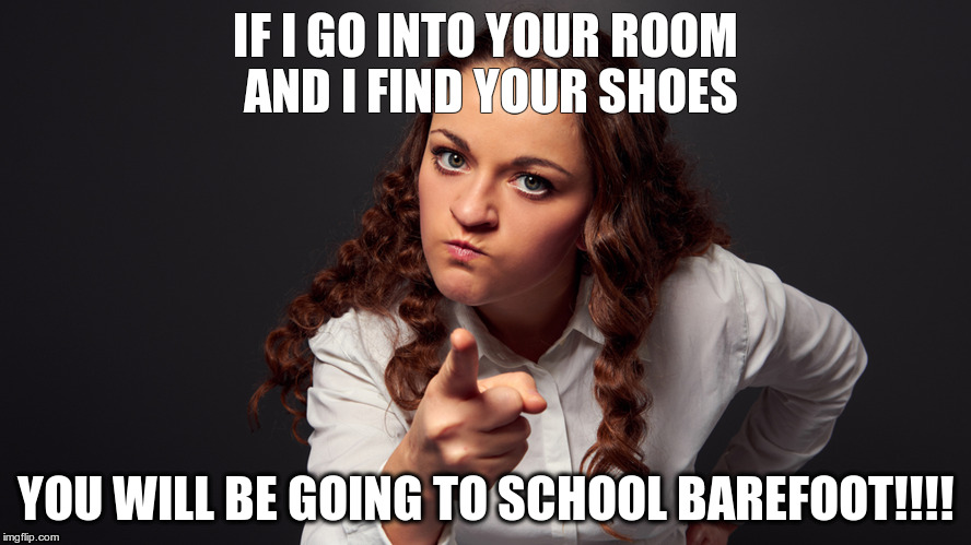 moms | IF I GO INTO YOUR ROOM AND I FIND YOUR SHOES; YOU WILL BE GOING TO SCHOOL BAREFOOT!!!! | image tagged in mom,kids | made w/ Imgflip meme maker