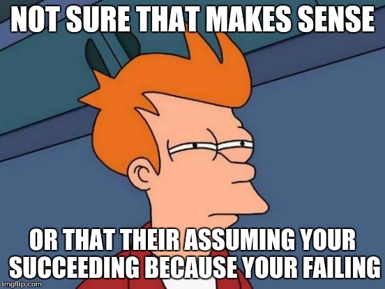 Futurama Fry Meme | NOT SURE THAT MAKES SENSE OR THAT THEIR ASSUMING YOUR SUCCEEDING BECAUSE YOUR FAILING | image tagged in memes,futurama fry | made w/ Imgflip meme maker