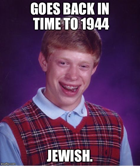 Bad Luck Brian Meme | GOES BACK IN TIME TO 1944; JEWISH. | image tagged in memes,bad luck brian | made w/ Imgflip meme maker