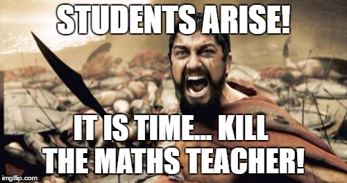 Sparta Leonidas Meme | STUDENTS ARISE! IT IS TIME... KILL THE MATHS TEACHER! | image tagged in memes,sparta leonidas | made w/ Imgflip meme maker