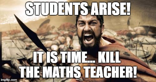 Sparta Leonidas | STUDENTS ARISE! IT IS TIME... KILL THE MATHS TEACHER! | image tagged in memes,sparta leonidas | made w/ Imgflip meme maker