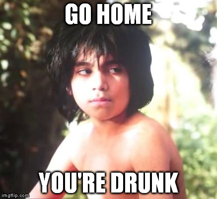 Mowgli "Are you kidding me?" | GO HOME; YOU'RE DRUNK | image tagged in mowgli are you kidding me | made w/ Imgflip meme maker