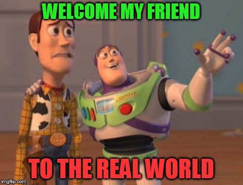X, X Everywhere Meme | WELCOME MY FRIEND TO THE REAL WORLD | image tagged in memes,x x everywhere | made w/ Imgflip meme maker