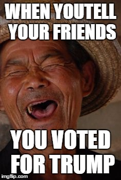 Old Man Japanese Laugh | WHEN YOUTELL YOUR FRIENDS; YOU VOTED FOR TRUMP | image tagged in old man japanese laugh | made w/ Imgflip meme maker