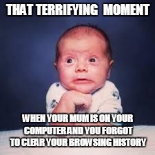 that moment | THAT TERRIFYING  MOMENT; WHEN YOUR MUM IS ON YOUR COMPUTER AND YOU FORGOT TO CLEAR YOUR BROWSING HISTORY | image tagged in that moment | made w/ Imgflip meme maker