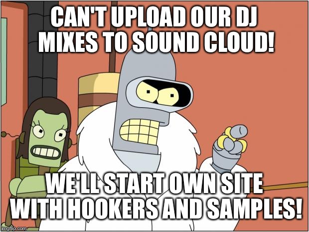 Bender Meme | CAN'T UPLOAD OUR DJ MIXES TO SOUND CLOUD! WE'LL START OWN SITE WITH HOOKERS AND SAMPLES! | image tagged in memes,bender | made w/ Imgflip meme maker