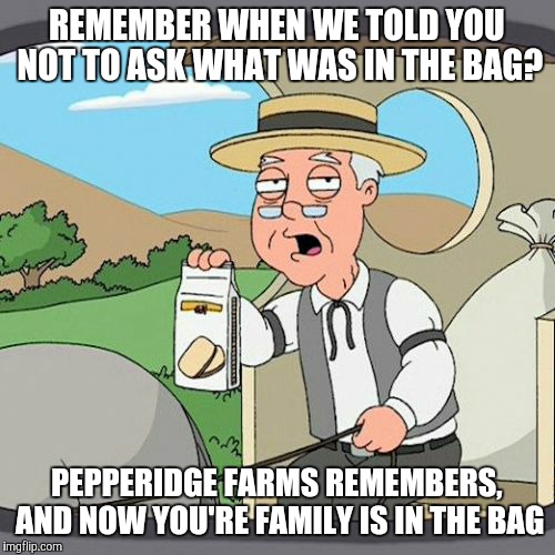 Pepperidge Farm Remembers Meme | REMEMBER WHEN WE TOLD YOU NOT TO ASK WHAT WAS IN THE BAG? PEPPERIDGE FARMS REMEMBERS, AND NOW YOU'RE FAMILY IS IN THE BAG | image tagged in memes,pepperidge farm remembers | made w/ Imgflip meme maker