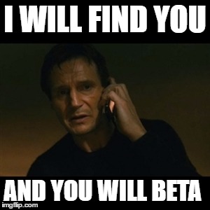 Liam Neeson Taken | I WILL FIND YOU; AND YOU WILL BETA | image tagged in memes,liam neeson taken | made w/ Imgflip meme maker