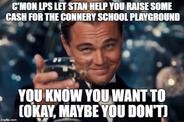 DR. LATHAM DID ASK FOR HELP | C'MON LPS LET STAN HELP YOU RAISE SOME CASH FOR THE CONNERY SCHOOL PLAYGROUND; YOU KNOW YOU WANT TO (OKAY, MAYBE YOU DON'T) | image tagged in memes,leonardo dicaprio cheers,school | made w/ Imgflip meme maker