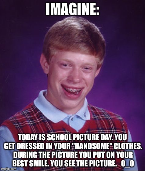 Bad Luck Brian | IMAGINE:; TODAY IS SCHOOL PICTURE DAY. YOU GET DRESSED IN YOUR "HANDSOME" CLOTHES. DURING THE PICTURE YOU PUT ON YOUR BEST SMILE. YOU SEE THE PICTURE.   0_0 | image tagged in memes,bad luck brian | made w/ Imgflip meme maker