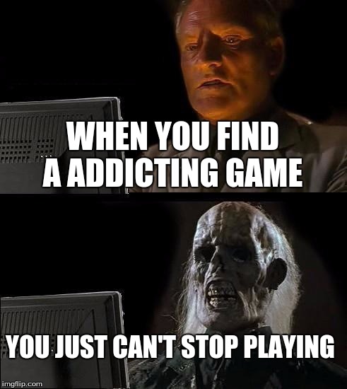 I'll Just Wait Here Meme | WHEN YOU FIND A ADDICTING GAME; YOU JUST CAN'T STOP PLAYING | image tagged in memes,ill just wait here | made w/ Imgflip meme maker