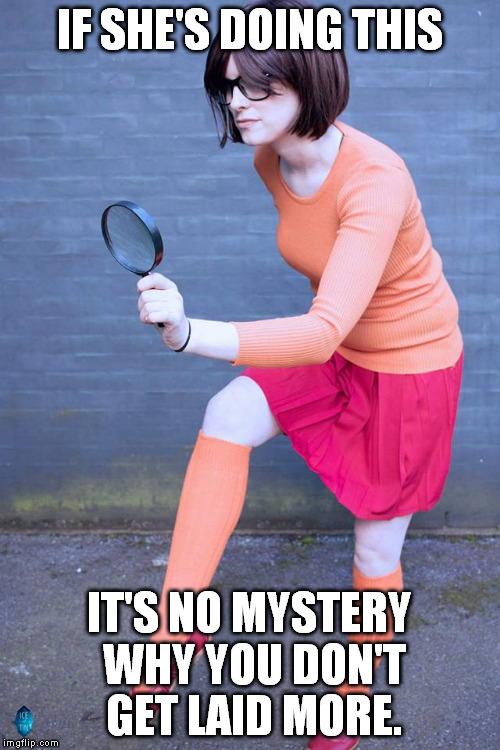Really, it's not... | IF SHE'S DOING THIS; IT'S NO MYSTERY WHY YOU DON'T GET LAID MORE. | image tagged in sexy velma,memes,funny,mystery,small penis | made w/ Imgflip meme maker