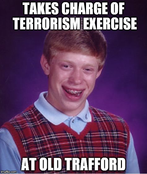 Someone will have a new nickname... | TAKES CHARGE OF TERRORISM EXERCISE; AT OLD TRAFFORD | image tagged in memes,bad luck brian,old trafford,terrorism | made w/ Imgflip meme maker