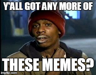 Y'all Got Any More Of That Meme | Y'ALL GOT ANY MORE OF THESE MEMES? | image tagged in memes,yall got any more of | made w/ Imgflip meme maker