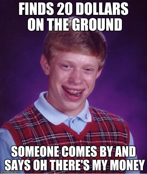 Bad Luck Brian Meme | FINDS 20 DOLLARS ON THE GROUND; SOMEONE COMES BY AND SAYS OH THERE'S MY MONEY | image tagged in memes,bad luck brian | made w/ Imgflip meme maker