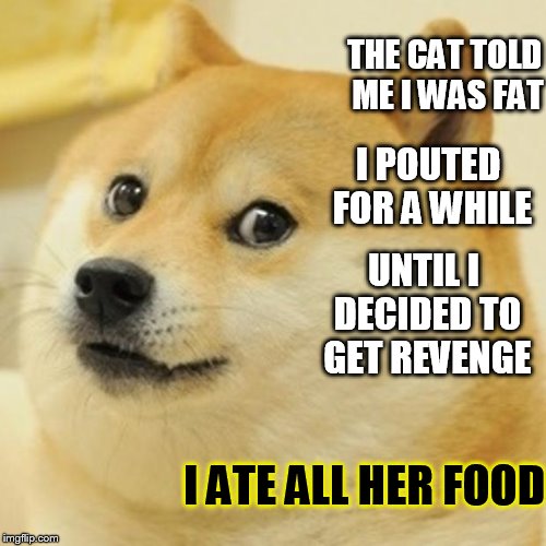 Doggy issues  | THE CAT TOLD ME I WAS FAT; I POUTED FOR A WHILE; UNTIL I DECIDED TO GET REVENGE; I ATE ALL HER FOOD | image tagged in memes,doge,fat,grumpy cat | made w/ Imgflip meme maker