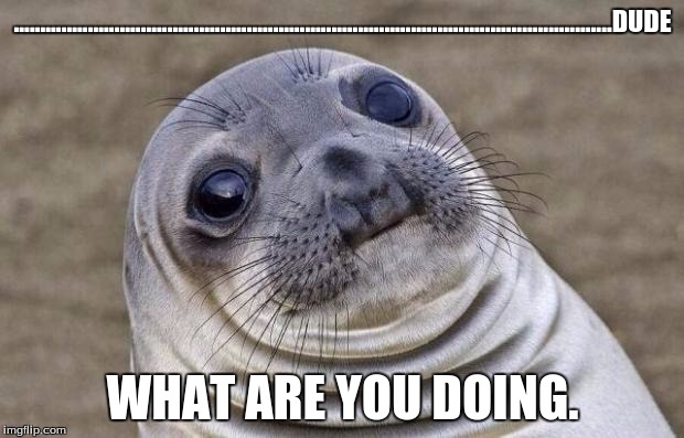 Awkward Moment Sealion Meme | .................................................................................................................DUDE WHAT ARE YOU DOING. | image tagged in memes,awkward moment sealion | made w/ Imgflip meme maker