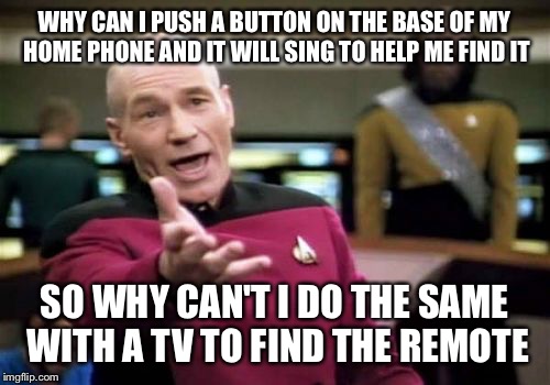 Picard Wtf Meme | WHY CAN I PUSH A BUTTON ON THE BASE OF MY HOME PHONE AND IT WILL SING TO HELP ME FIND IT; SO WHY CAN'T I DO THE SAME WITH A TV TO FIND THE REMOTE | image tagged in memes,picard wtf | made w/ Imgflip meme maker