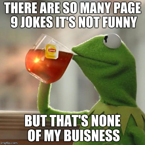 Unless this meme is one page 9. | THERE ARE SO MANY PAGE 9 JOKES IT'S NOT FUNNY; BUT THAT'S NONE OF MY BUISNESS | image tagged in memes,but thats none of my business,kermit the frog | made w/ Imgflip meme maker