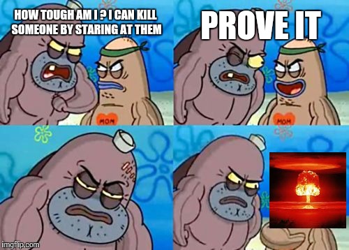 How Tough Are You | PROVE IT; HOW TOUGH AM I ? I CAN KILL SOMEONE BY STARING AT THEM | image tagged in memes,how tough are you | made w/ Imgflip meme maker