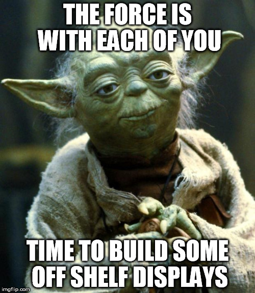 Star Wars Yoda | THE FORCE IS WITH EACH OF YOU; TIME TO BUILD SOME OFF SHELF DISPLAYS | image tagged in memes,star wars yoda | made w/ Imgflip meme maker