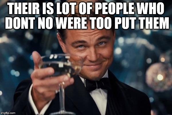 Leonardo Dicaprio Cheers Meme | THEIR IS LOT OF PEOPLE WHO DONT NO WERE TOO PUT THEM | image tagged in memes,leonardo dicaprio cheers | made w/ Imgflip meme maker