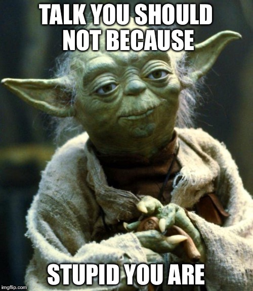 Star Wars Yoda | TALK YOU SHOULD NOT BECAUSE; STUPID YOU ARE | image tagged in memes,star wars yoda | made w/ Imgflip meme maker
