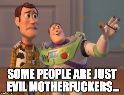 X, X Everywhere Meme | SOME PEOPLE ARE JUST EVIL MOTHERFUCKERS... | image tagged in memes,x x everywhere | made w/ Imgflip meme maker