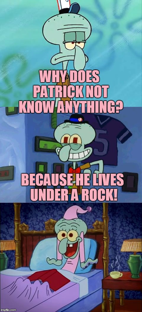 Bad Pun Squidward | WHY DOES PATRICK NOT KNOW ANYTHING? BECAUSE HE LIVES UNDER A ROCK! | image tagged in bad pun squidward,memes,patrick,patrick star,squidward,bad pun | made w/ Imgflip meme maker