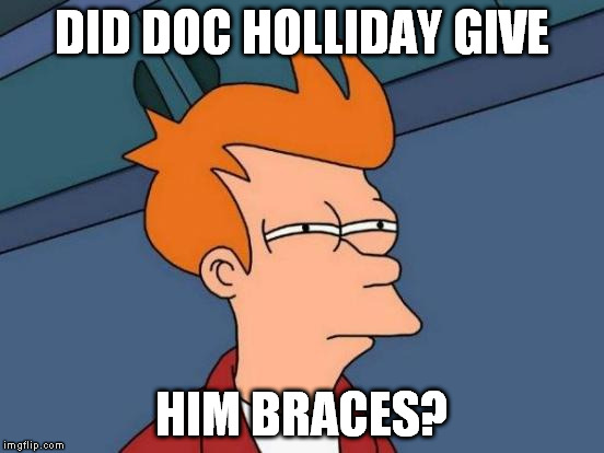 Futurama Fry Meme | DID DOC HOLLIDAY GIVE HIM BRACES? | image tagged in memes,futurama fry | made w/ Imgflip meme maker