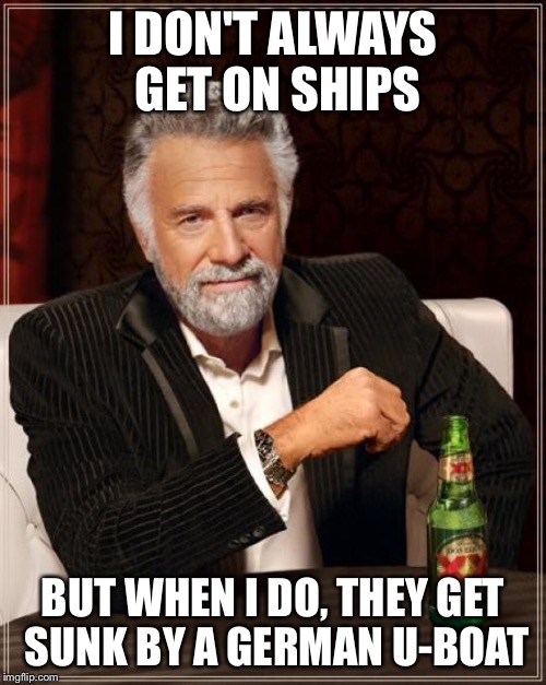 The Most Interesting Man In The World | I DON'T ALWAYS GET ON SHIPS; BUT WHEN I DO, THEY GET SUNK BY A GERMAN U-BOAT | image tagged in memes,the most interesting man in the world | made w/ Imgflip meme maker