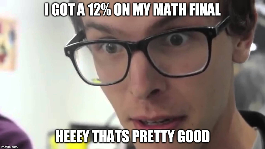 I suck at math | I GOT A 12% ON MY MATH FINAL; HEEEY THATS PRETTY GOOD | image tagged in hey thats pretty good,meme,math | made w/ Imgflip meme maker