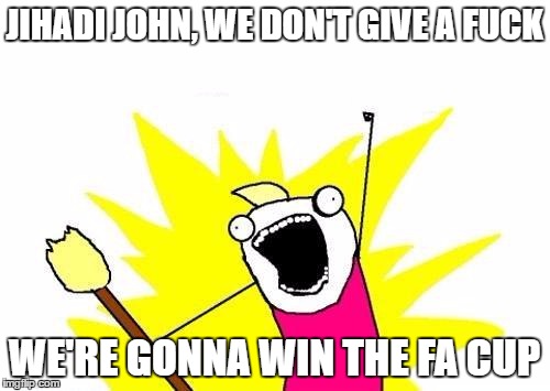 X All The Y Meme | JIHADI JOHN, WE DON'T GIVE A F**K WE'RE GONNA WIN THE FA CUP | image tagged in memes,x all the y | made w/ Imgflip meme maker