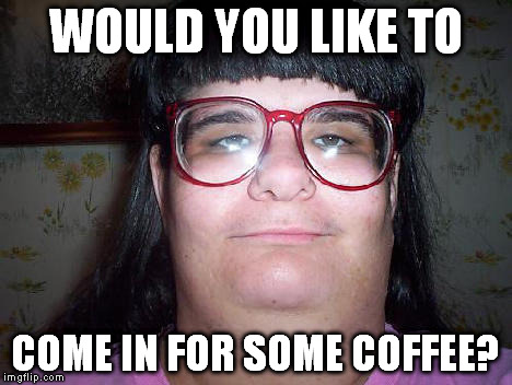 WOULD YOU LIKE TO COME IN FOR SOME COFFEE? | made w/ Imgflip meme maker