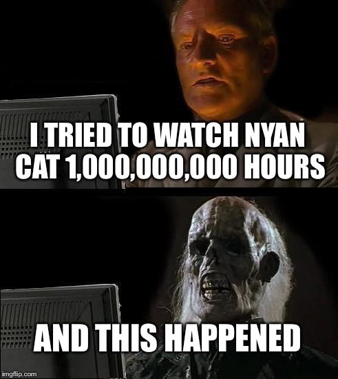 I'll Just Wait Here | I TRIED TO WATCH NYAN CAT 1,000,000,000 HOURS; AND THIS HAPPENED | image tagged in memes,ill just wait here | made w/ Imgflip meme maker