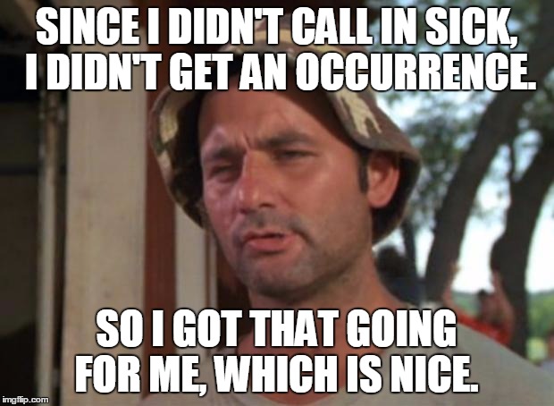 So I Got That Goin For Me Which Is Nice | SINCE I DIDN'T CALL IN SICK, I DIDN'T GET AN OCCURRENCE. SO I GOT THAT GOING FOR ME, WHICH IS NICE. | image tagged in memes,so i got that goin for me which is nice | made w/ Imgflip meme maker