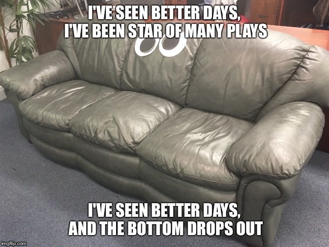 Sanford the tech support couch  | I'VE SEEN BETTER DAYS, I'VE BEEN STAR OF MANY PLAYS; I'VE SEEN BETTER DAYS, AND THE BOTTOM DROPS OUT | image tagged in couch,lazy couch,sublime,ive seen better days,lonely,lonely couch | made w/ Imgflip meme maker