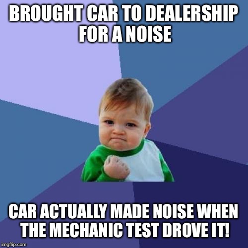 Success Kid Meme | BROUGHT CAR TO DEALERSHIP FOR A NOISE; CAR ACTUALLY MADE NOISE WHEN THE MECHANIC TEST DROVE IT! | image tagged in memes,success kid,funny | made w/ Imgflip meme maker