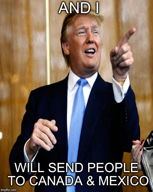 AND I WILL SEND PEOPLE TO CANADA & MEXICO | made w/ Imgflip meme maker