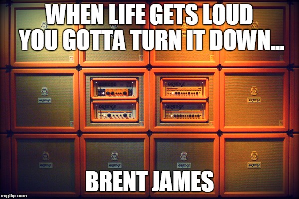 WHEN LIFE GETS LOUD YOU GOTTA TURN IT DOWN... BRENT JAMES | image tagged in music,orange,life,amps | made w/ Imgflip meme maker